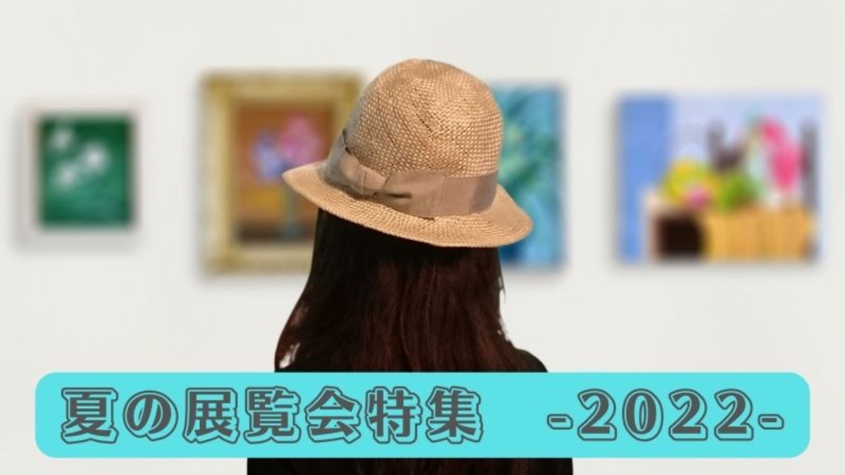 暑い日には涼みながら歴史や芸術にふれよう！2022年夏の展覧会特集