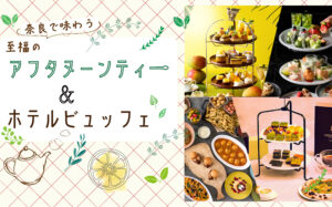 奈良で味わう『至福のアフタヌーンティー＆ホテルビュッフェ』まとめ